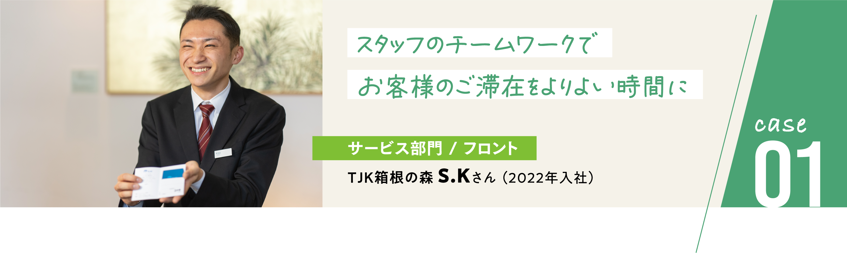 case01 サービス部門/フロント TJK箱根の森 S.Kさん（2022年入社）スタッフのチームワークでお客様のご滞在をより良い時間に