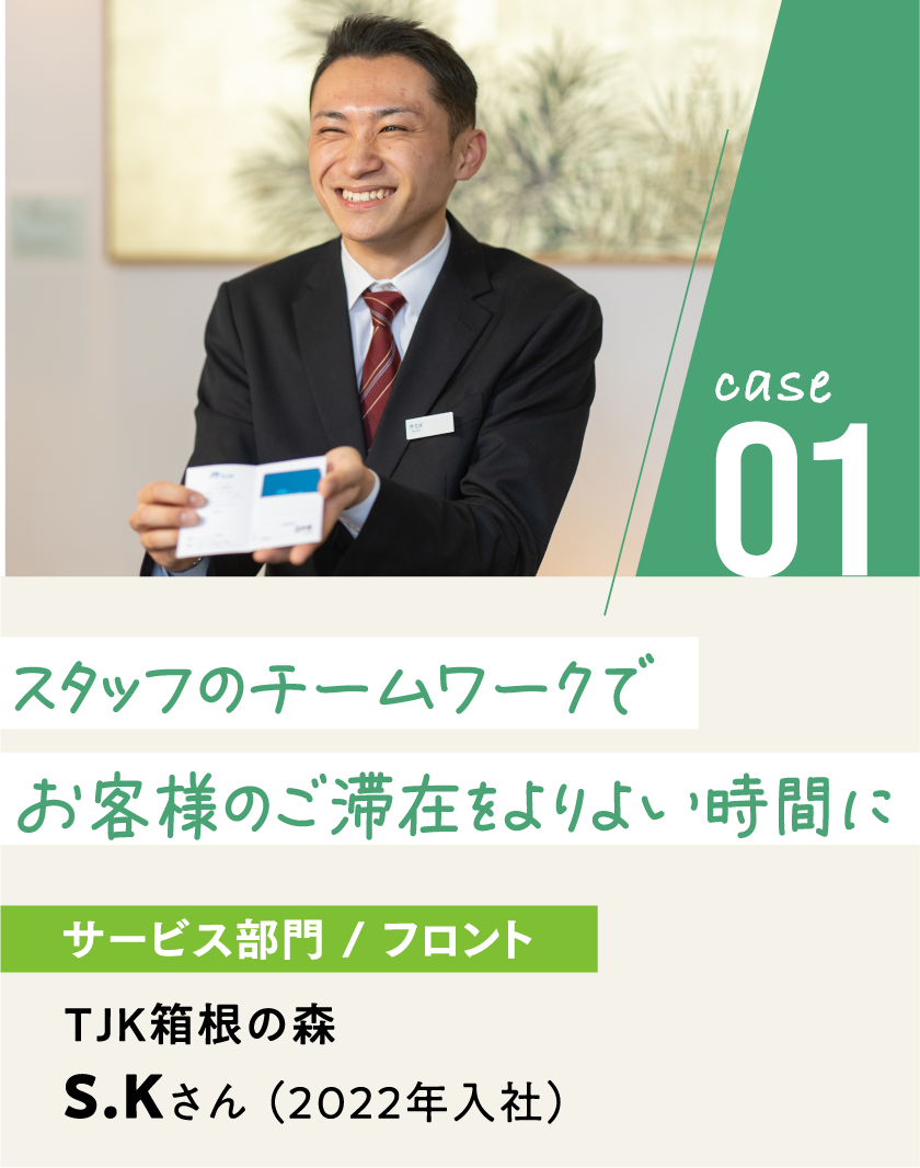 case01 サービス部門/フロント TJK箱根の森 S.Kさん（2022年入社）スタッフのチームワークでお客様のご滞在をより良い時間に