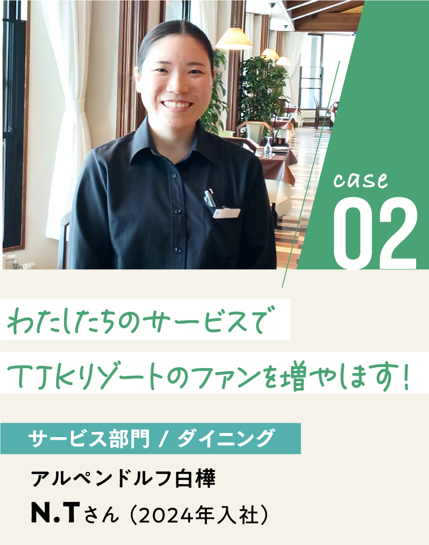case02 サービス部門/ダイニング アルペンドルフ白樺 N.Tさん（2024年入社）わたしたちのサービスでTJKリゾートのファンを増やします！