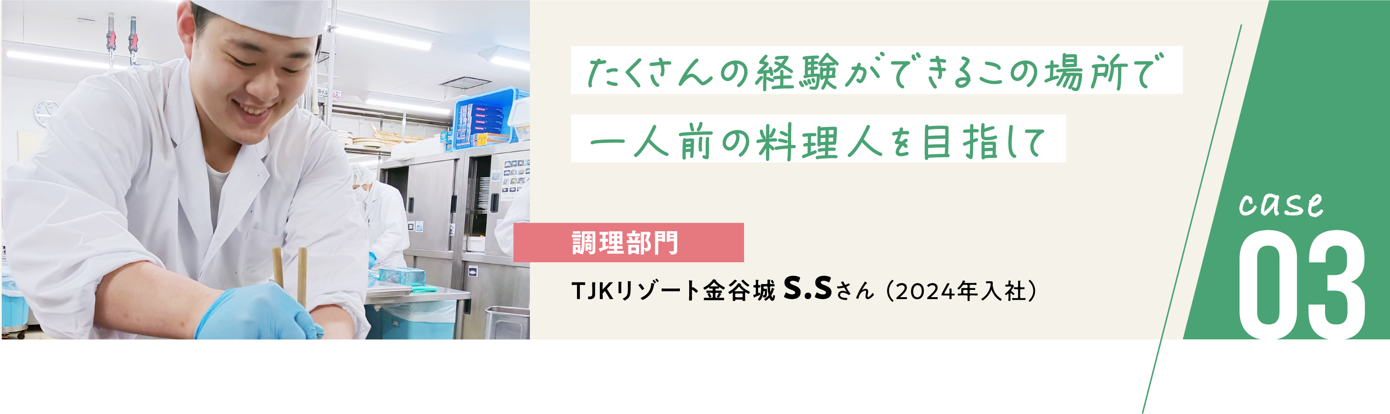 case03 調理部門/TJKリゾート金谷城 S.Sさん（2024年入社）たくさんの経験ができるこの場所で一人前の料理人を目指して